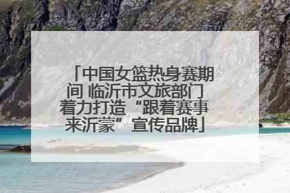 中国女篮热身赛期间 临沂市文旅部门着力打造“跟着赛事来沂蒙”宣传品牌