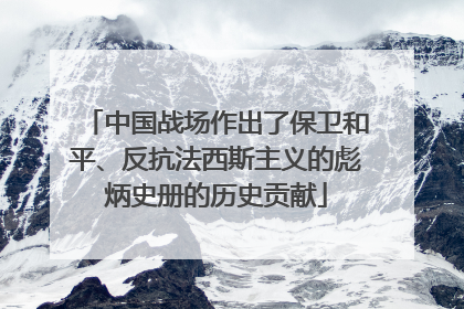 中国战场作出了保卫和平、反抗法西斯主义的彪炳史册的历史贡献