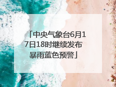 中央气象台6月17日18时继续发布暴雨蓝色预警