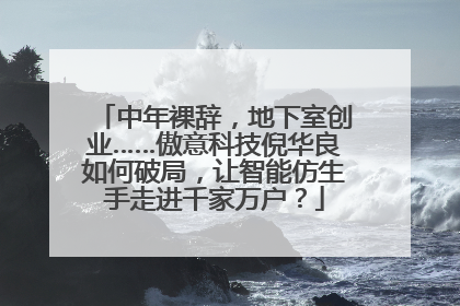 中年裸辞，地下室创业……傲意科技倪华良如何破局，让智能仿生手走进千家万户？