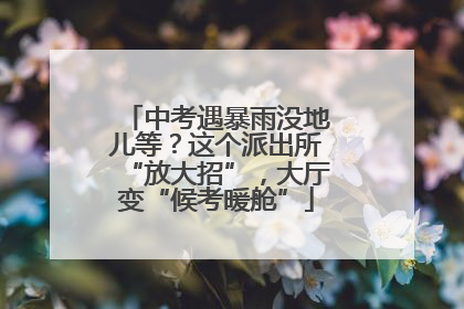中考遇暴雨没地儿等？这个派出所“放大招”，大厅变“候考暖舱”