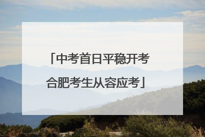 中考首日平稳开考 合肥考生从容应考