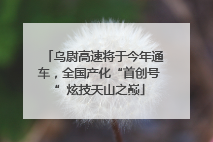 乌尉高速将于今年通车，全国产化“首创号”炫技天山之巅