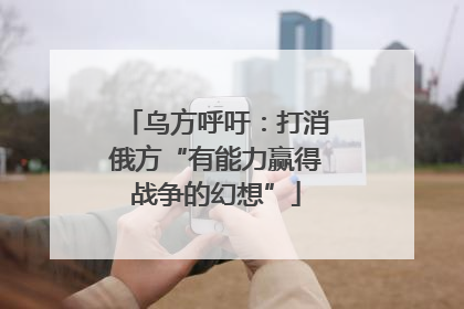 乌方呼吁：打消俄方“有能力赢得战争的幻想”