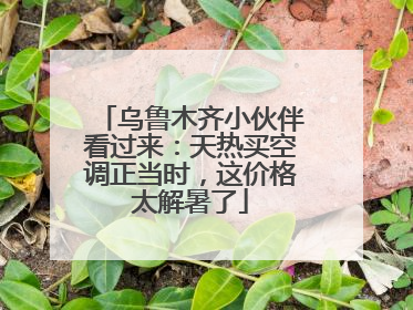 乌鲁木齐小伙伴看过来：天热买空调正当时，这价格太解暑了