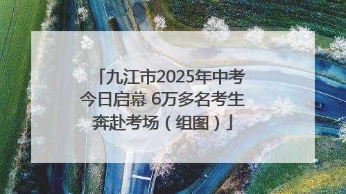 九江市2025年中考今日启幕 6万多名考生奔赴考场（组图）