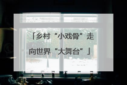 乡村“小戏骨”走向世界“大舞台”