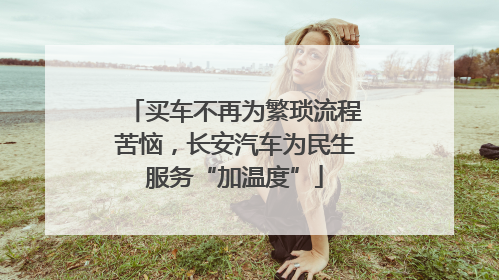 买车不再为繁琐流程苦恼，长安汽车为民生服务“加温度”