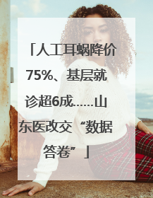 人工耳蜗降价75%、基层就诊超6成……山东医改交“数据答卷”