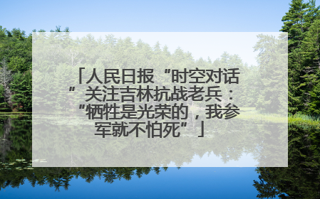 人民日报“时空对话”关注吉林抗战老兵：“牺牲是光荣的，我参军就不怕死”