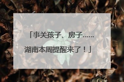 事关孩子、房子……湖南本周提醒来了！