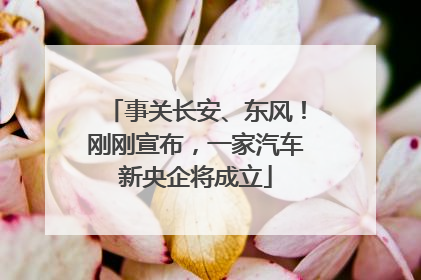 事关长安、东风！刚刚宣布，一家汽车新央企将成立