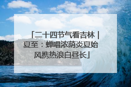 二十四节气看吉林｜夏至：蝉唱浓荫炎夏始 风携热浪白昼长
