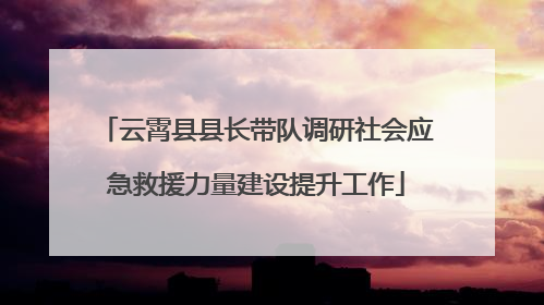 云霄县县长带队调研社会应急救援力量建设提升工作