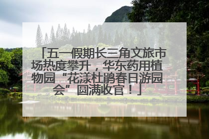 五一假期长三角文旅市场热度攀升，华东药用植物园“花漾杜鹃春日游园会”圆满收官！