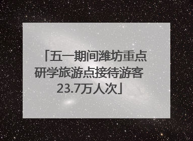 五一期间潍坊重点研学旅游点接待游客23.7万人次