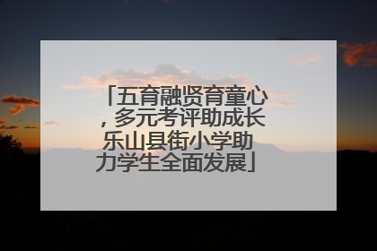 五育融贤育童心，多元考评助成长 乐山县街小学助力学生全面发展
