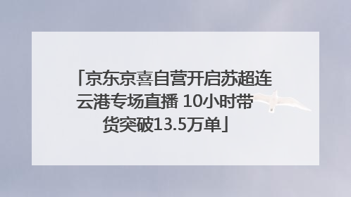 京东京喜自营开启苏超连云港专场直播 10小时带货突破13.5万单