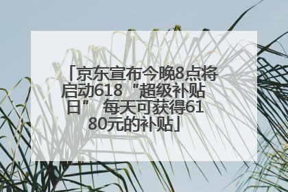 京东宣布今晚8点将启动618“超级补贴日” 每天可获得6180元的补贴