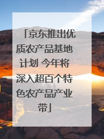 京东推出优质农产品基地计划 今年将深入超百个特色农产品产业带