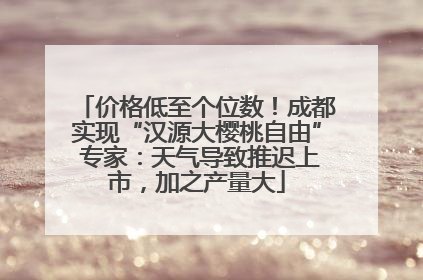 价格低至个位数！成都实现“汉源大樱桃自由” 专家：天气导致推迟上市，加之产量大