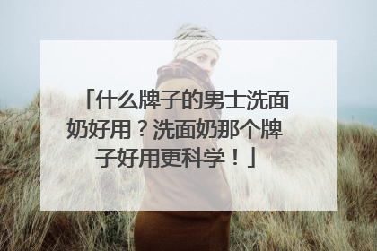 什么牌子的男士洗面奶好用？洗面奶那个牌子好用更科学！