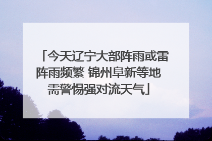 今天辽宁大部阵雨或雷阵雨频繁 锦州阜新等地需警惕强对流天气