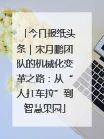 今日报纸头条｜宋月鹏团队的机械化变革之路：从“人扛车拉”到智慧果园