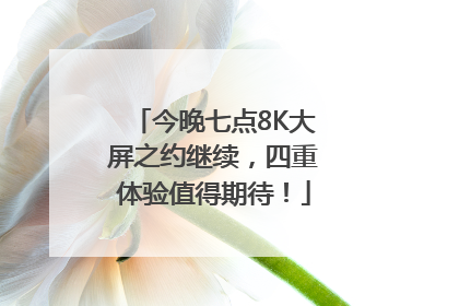 今晚七点8K大屏之约继续，四重体验值得期待！