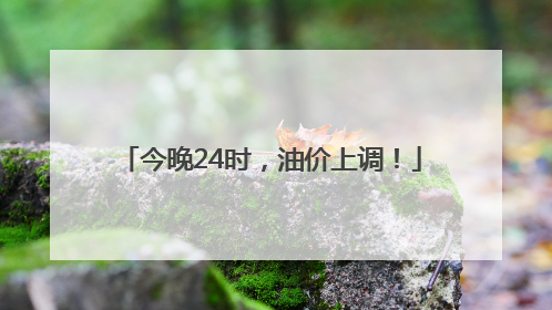 今晚24时，油价上调！
