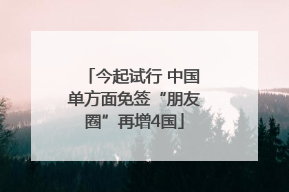 今起试行 中国单方面免签“朋友圈”再增4国