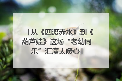 从《四渡赤水》到《葫芦娃》这场“老幼同乐”汇演太暖心
