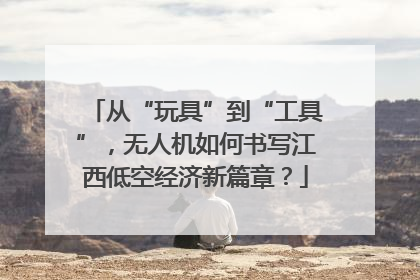从“玩具”到“工具”，无人机如何书写江西低空经济新篇章？