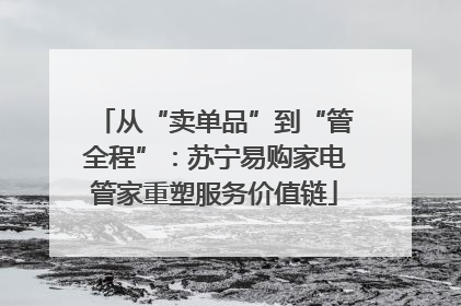 从“卖单品”到“管全程”：苏宁易购家电管家重塑服务价值链
