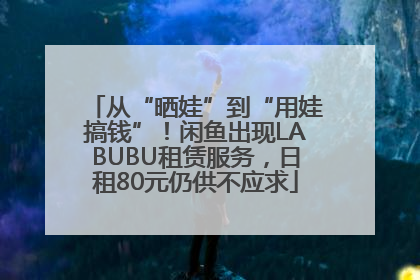 从“晒娃”到“用娃搞钱”！闲鱼出现LABUBU租赁服务，日租80元仍供不应求