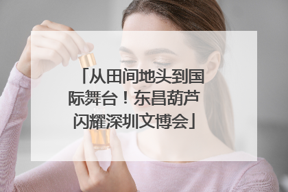 从田间地头到国际舞台！东昌葫芦闪耀深圳文博会