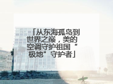 从东海孤岛到世界之巅，美的空调守护祖国“极地”守护者