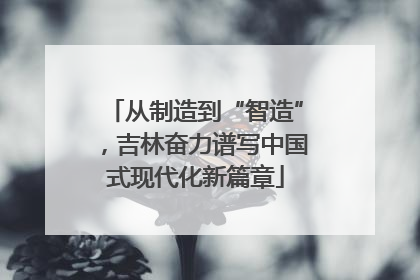 从制造到“智造”，吉林奋力谱写中国式现代化新篇章