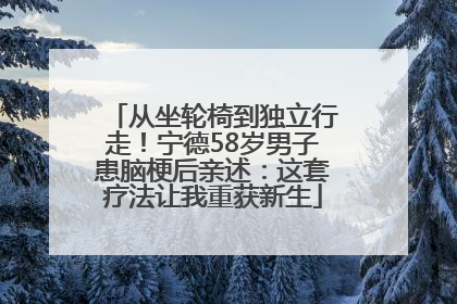 从坐轮椅到独立行走！宁德58岁男子患脑梗后亲述：这套疗法让我重获新生