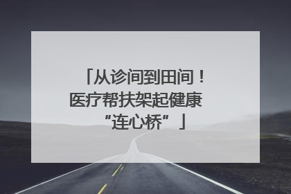 从诊间到田间！医疗帮扶架起健康“连心桥”