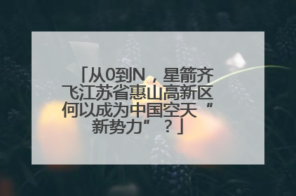 从0到N，星箭齐飞江苏省惠山高新区何以成为中国空天“新势力”？