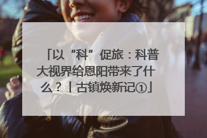以“科”促旅：科普大视界给恩阳带来了什么？丨古镇焕新记①