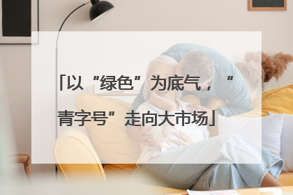 以“绿色”为底气，“青字号”走向大市场