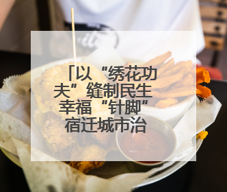 以“绣花功夫”缝制民生幸福“针脚” 宿迁城市治理“十项行动”加速落地
