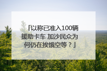 以称已准入100辆援助卡车 加沙民众为何仍在挨饿空等？