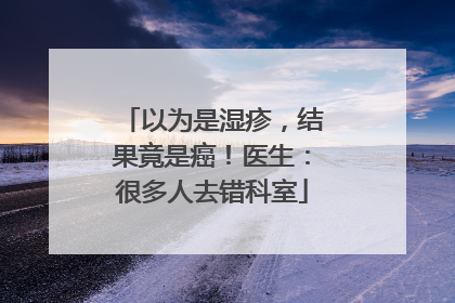 以为是湿疹，结果竟是癌！医生：很多人去错科室