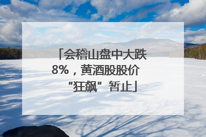 会稽山盘中大跌8%，黄酒股股价“狂飙”暂止