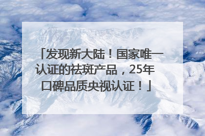 发现新大陆！国家唯一认证的祛斑产品，25年口碑品质央视认证！