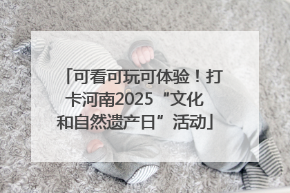 可看可玩可体验！打卡河南2025“文化和自然遗产日”活动
