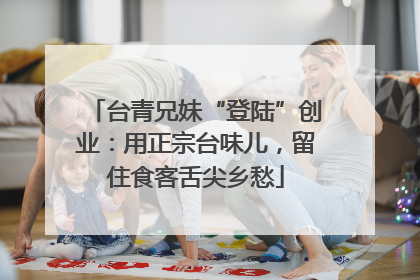 台青兄妹“登陆”创业：用正宗台味儿，留住食客舌尖乡愁